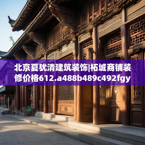 北京夏犹清建筑装饰|柘城商铺装修价格612.a488b489c492fgy.499nbn