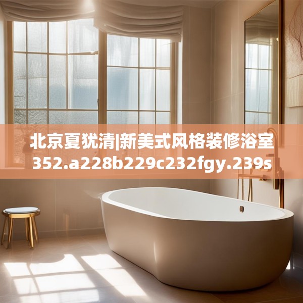 北京夏犹清|新美式风格装修浴室352.a228b229c232fgy.239sdA