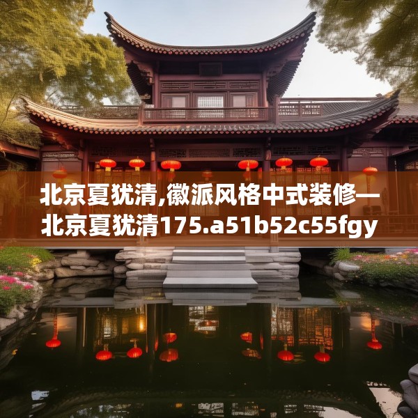 北京夏犹清,徽派风格中式装修—北京夏犹清175.a51b52c55fgy.62poiy