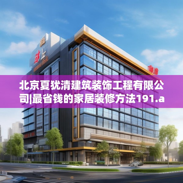 北京夏犹清建筑装饰工程有限公司|最省钱的家居装修方法191.a67b68c71fgy.78cvcx