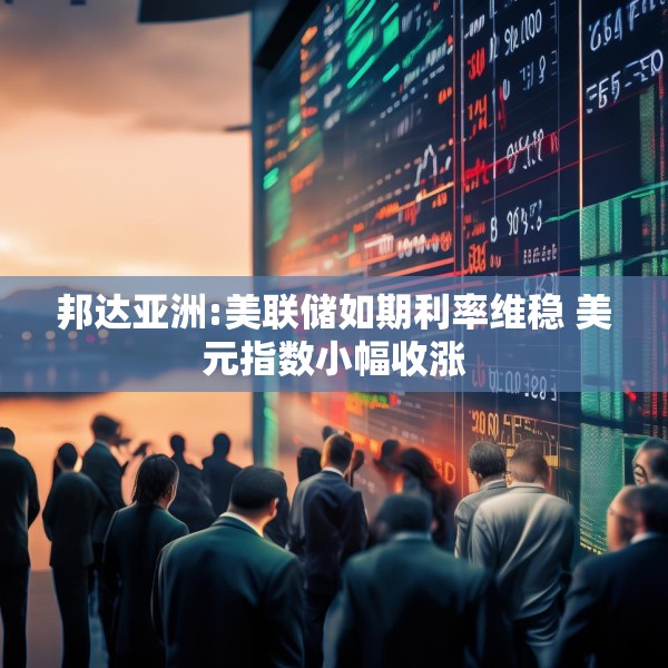 邦达亚洲:美联储如期利率维稳 美元指数小幅收涨
