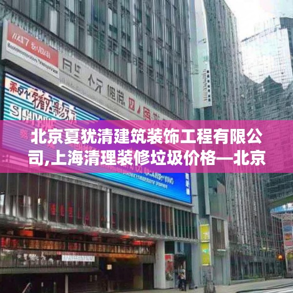 北京夏犹清建筑装饰工程有限公司,上海清理装修垃圾价格—北京夏犹清建筑装饰工程有限公司547.a423b424c427fgy.434fdsfds