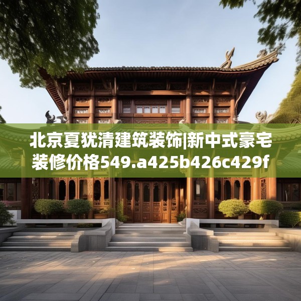 北京夏犹清建筑装饰|新中式豪宅装修价格549.a425b426c429fgy.436fghfd