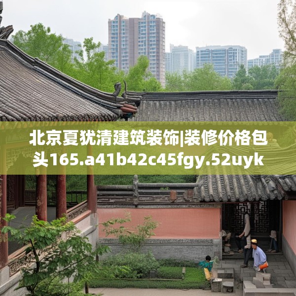 北京夏犹清建筑装饰|装修价格包头165.a41b42c45fgy.52uyk