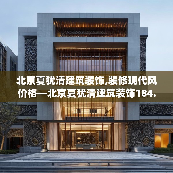 北京夏犹清建筑装饰,装修现代风价格—北京夏犹清建筑装饰184.a60b61c64fgy.71htyj