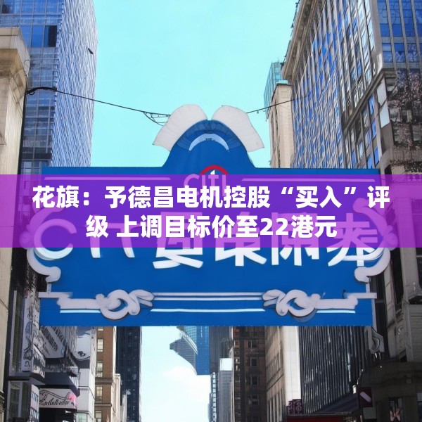 花旗：予德昌电机控股“买入”评级 上调目标价至22港元