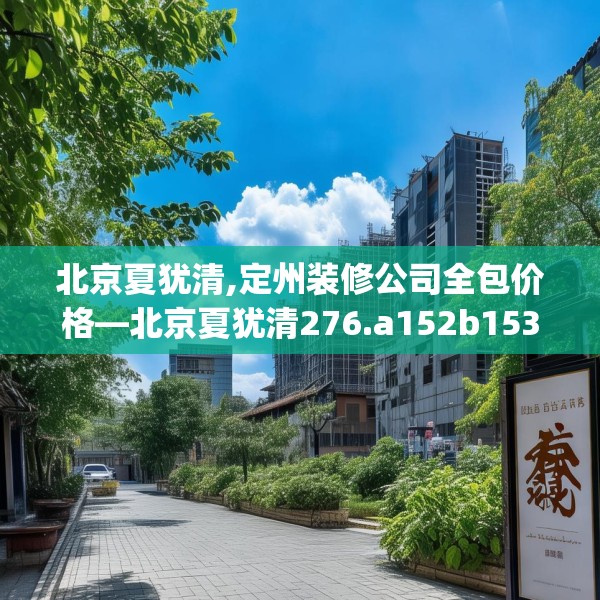 北京夏犹清,定州装修公司全包价格—北京夏犹清276.a152b153c156fgy.163dsfds