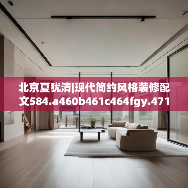 北京夏犹清|现代简约风格装修配文584.a460b461c464fgy.471wew