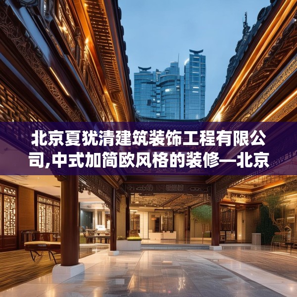北京夏犹清建筑装饰工程有限公司,中式加简欧风格的装修—北京夏犹清建筑装饰工程有限公司419.a295b296c299fgy.306fds