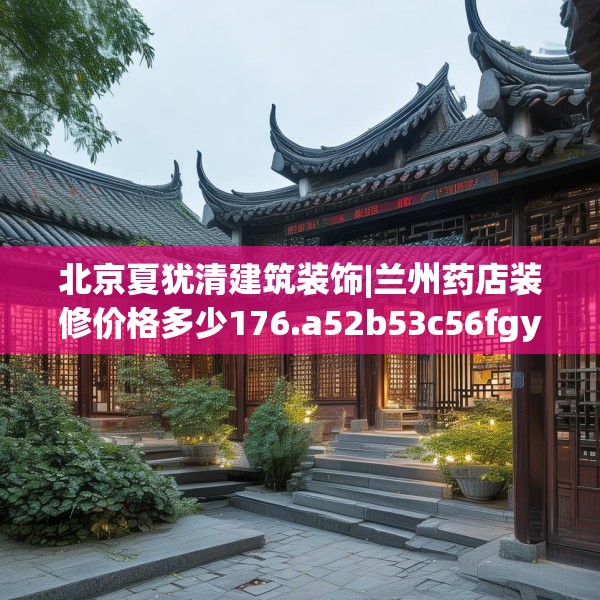 北京夏犹清建筑装饰|兰州药店装修价格多少176.a52b53c56fgy.63xczxv