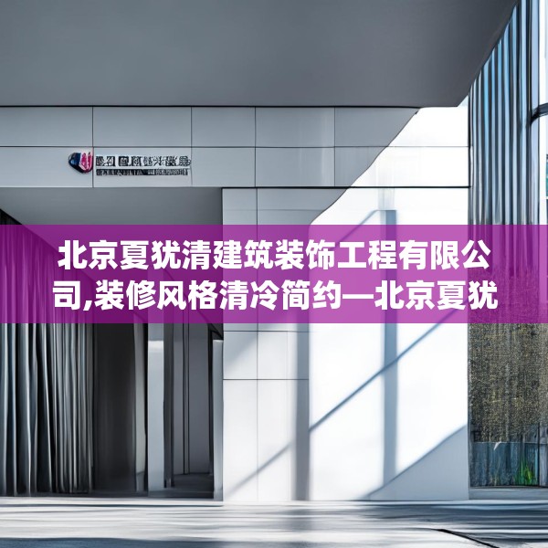 北京夏犹清建筑装饰工程有限公司,装修风格清冷简约—北京夏犹清建筑装饰工程有限公司549.a425b426c429fgy.436fghfd