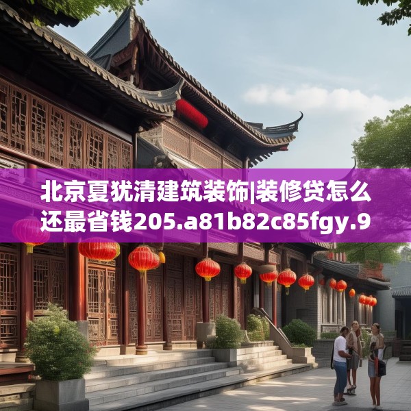 北京夏犹清建筑装饰|装修贷怎么还最省钱205.a81b82c85fgy.92fdsfds