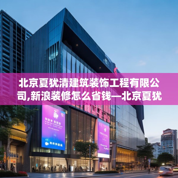 北京夏犹清建筑装饰工程有限公司,新浪装修怎么省钱—北京夏犹清建筑装饰工程有限公司505.a381b382c385fgy.392jhhj