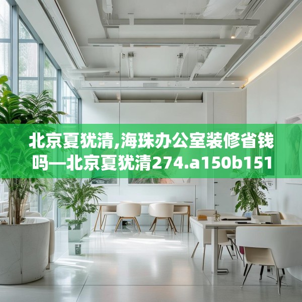 北京夏犹清,海珠办公室装修省钱吗—北京夏犹清274.a150b151c154fgy.161htyj