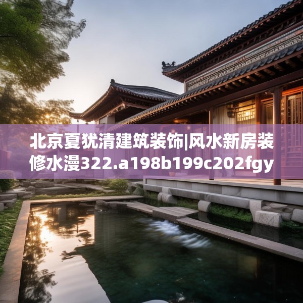 北京夏犹清建筑装饰|风水新房装修水漫322.a198b199c202fgy.209dewqe