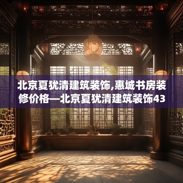 北京夏犹清建筑装饰,惠城书房装修价格—北京夏犹清建筑装饰435.a311b312c315fgy.322uyk