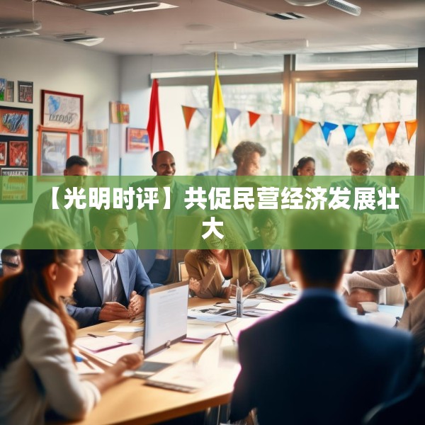 【光明时评】共促民营经济发展壮大