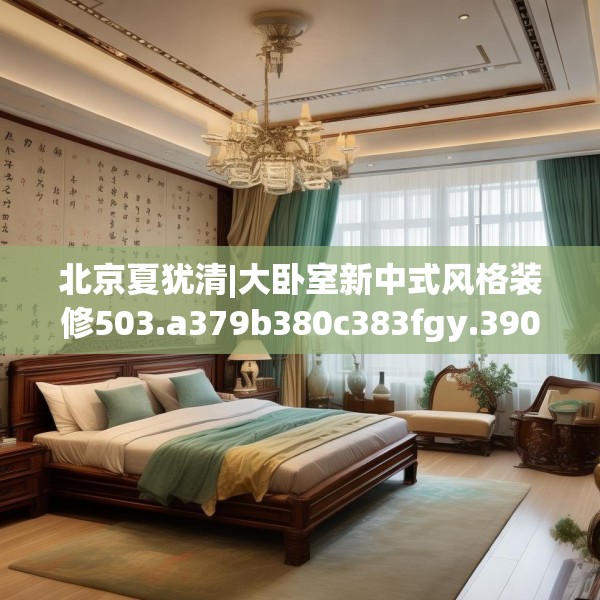 北京夏犹清|大卧室新中式风格装修503.a379b380c383fgy.390bnbn