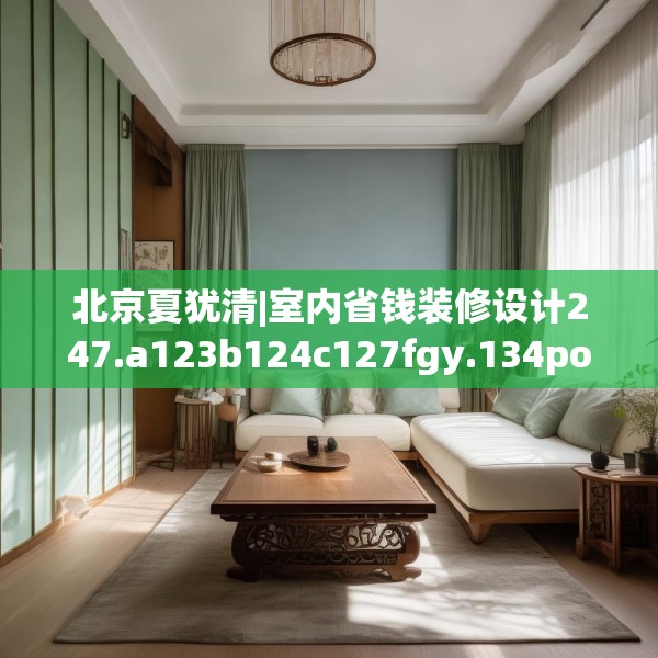 北京夏犹清|室内省钱装修设计247.a123b124c127fgy.134poiy