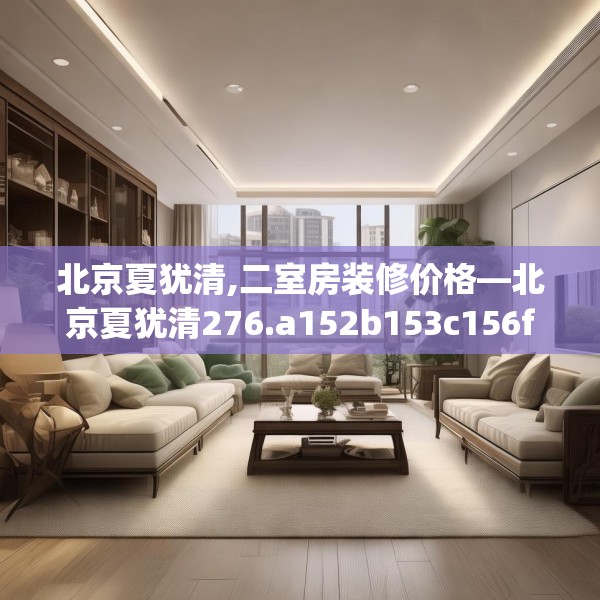 北京夏犹清,二室房装修价格—北京夏犹清276.a152b153c156fgy.163dsfds