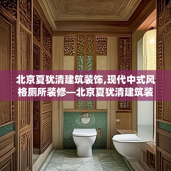 北京夏犹清建筑装饰,现代中式风格厕所装修—北京夏犹清建筑装饰568.a444b445c448fgy.455sdA