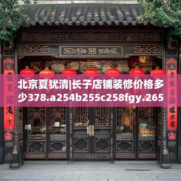 北京夏犹清|长子店铺装修价格多少378.a254b255c258fgy.265nbn