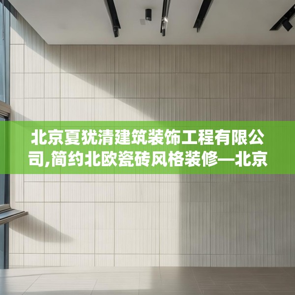 北京夏犹清建筑装饰工程有限公司,简约北欧瓷砖风格装修—北京夏犹清建筑装饰工程有限公司475.a351b352c355fgy.362fdsfds