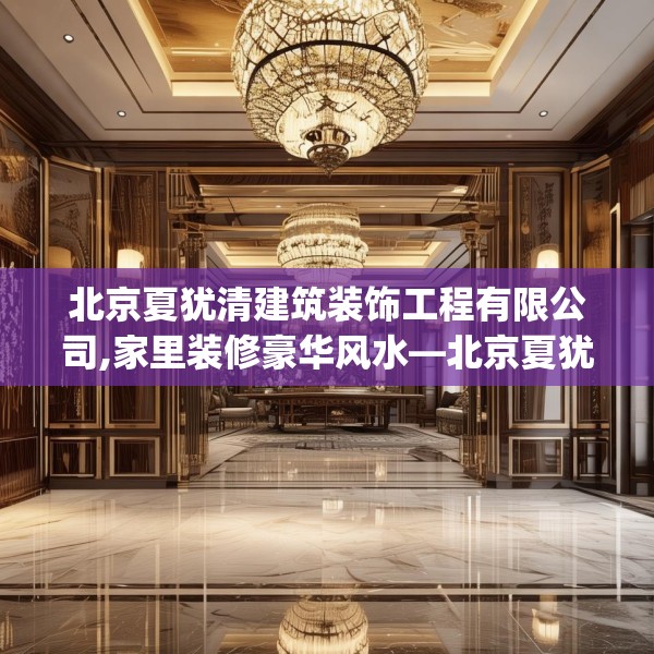 北京夏犹清建筑装饰工程有限公司,家里装修豪华风水—北京夏犹清建筑装饰工程有限公司192.a68b69c72fgy.79lkjl