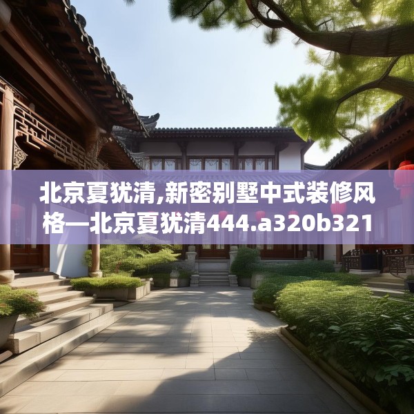 北京夏犹清,新密别墅中式装修风格—北京夏犹清444.a320b321c324fgy.331lkjl
