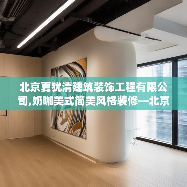 北京夏犹清建筑装饰工程有限公司,奶咖美式简美风格装修—北京夏犹清建筑装饰工程有限公司451.a327b328c331fgy.338jhhj