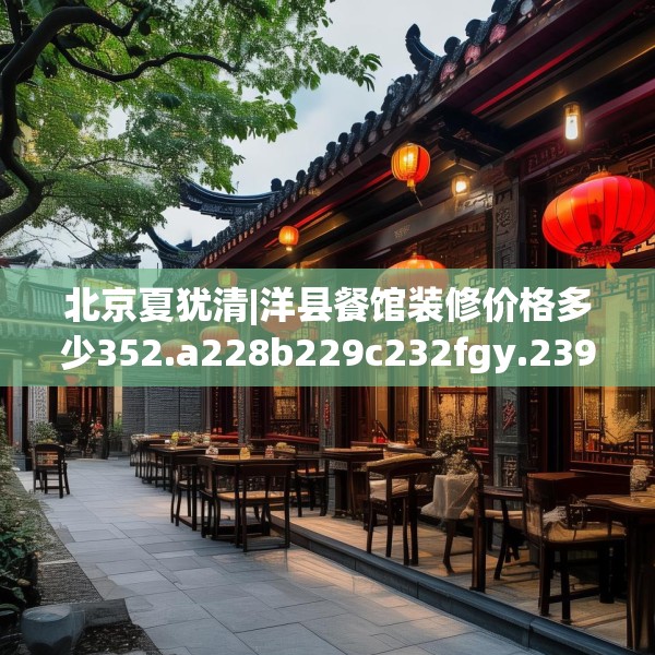 北京夏犹清|洋县餐馆装修价格多少352.a228b229c232fgy.239sdA