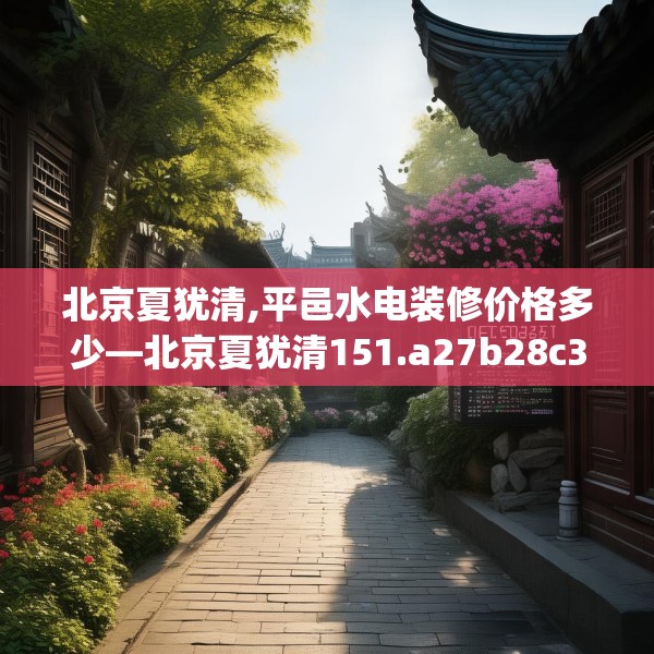 北京夏犹清,平邑水电装修价格多少—北京夏犹清151.a27b28c31fgy.38fdsfds