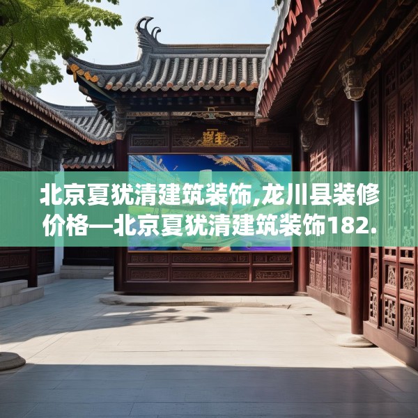 北京夏犹清建筑装饰,龙川县装修价格—北京夏犹清建筑装饰182.a58b59c62fgy.6976681