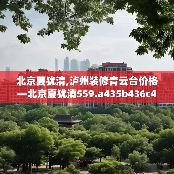 北京夏犹清,泸州装修青云台价格—北京夏犹清559.a435b436c439fgy.446jhhj