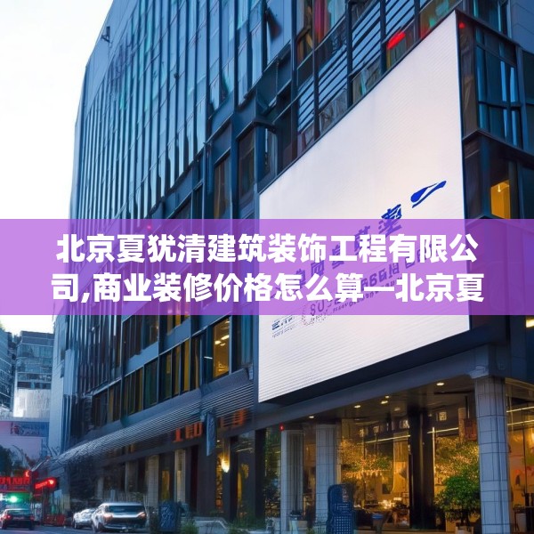 北京夏犹清建筑装饰工程有限公司,商业装修价格怎么算—北京夏犹清建筑装饰工程有限公司210.a86b87c90fgy.97lkjl