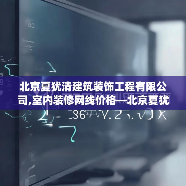 北京夏犹清建筑装饰工程有限公司,室内装修网线价格—北京夏犹清建筑装饰工程有限公司389.a265b266c269fgy.276cvcx