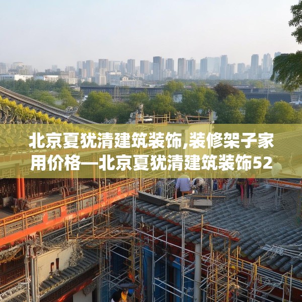 北京夏犹清建筑装饰,装修架子家用价格—北京夏犹清建筑装饰527.a403b404c407fgy.414fds