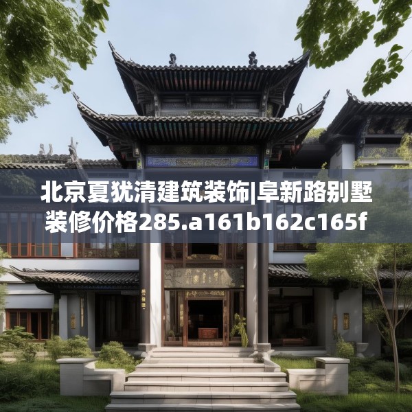 北京夏犹清建筑装饰|阜新路别墅装修价格285.a161b162c165fgy.172fhsg
