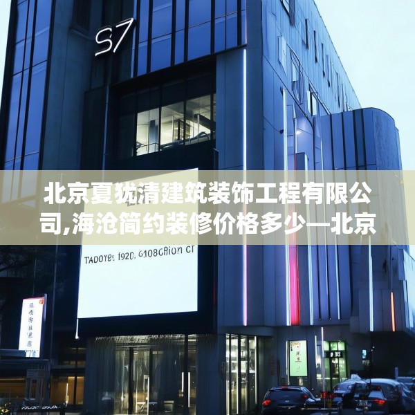 北京夏犹清建筑装饰工程有限公司,海沧简约装修价格多少—北京夏犹清建筑装饰工程有限公司537.a413b414c417fgy.424fhsg