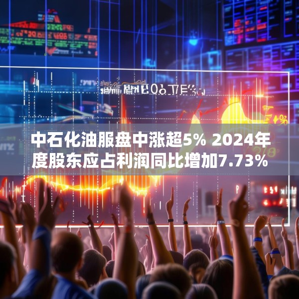 中石化油服盘中涨超5% 2024年度股东应占利润同比增加7.73%