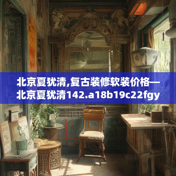 北京夏犹清,复古装修软装价格—北京夏犹清142.a18b19c22fgy.29dewqe