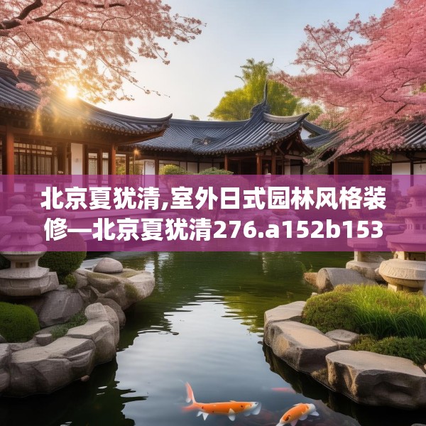 北京夏犹清,室外日式园林风格装修—北京夏犹清276.a152b153c156fgy.163dsfds