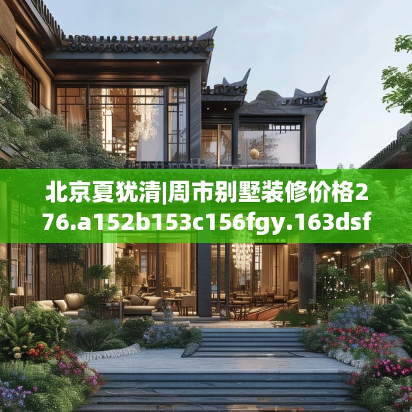 北京夏犹清|周市别墅装修价格276.a152b153c156fgy.163dsfds