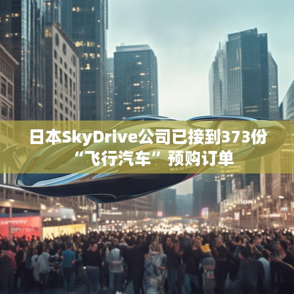 日本SkyDrive公司已接到373份“飞行汽车”预购订单