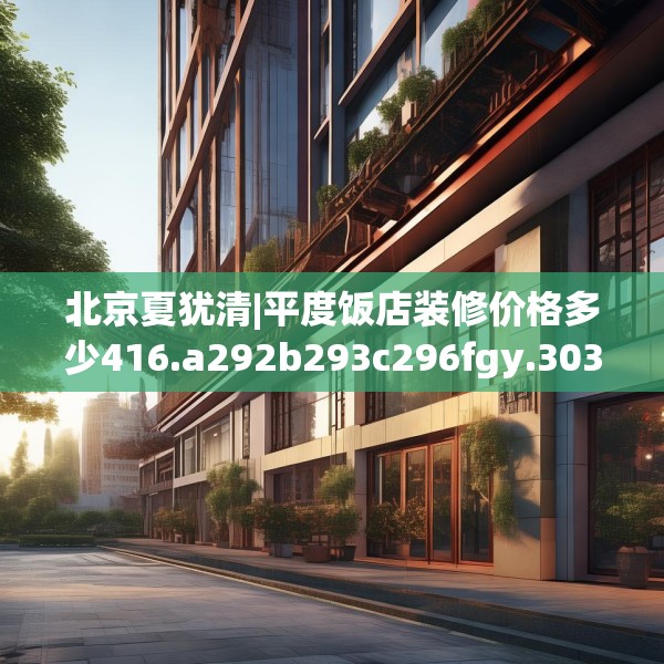 北京夏犹清|平度饭店装修价格多少416.a292b293c296fgy.30376668
