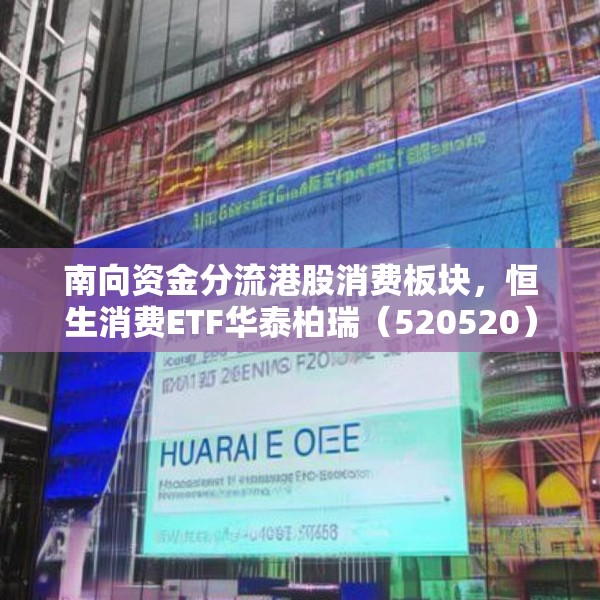 南向资金分流港股消费板块，恒生消费ETF华泰柏瑞（520520）放量显著