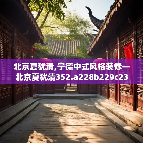 北京夏犹清,宁德中式风格装修—北京夏犹清352.a228b229c232fgy.239sdA