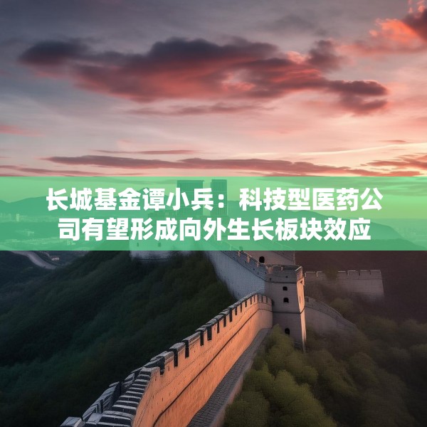 长城基金谭小兵：科技型医药公司有望形成向外生长板块效应