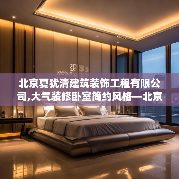 北京夏犹清建筑装饰工程有限公司,大气装修卧室简约风格—北京夏犹清建筑装饰工程有限公司205.a81b82c85fgy.92fdsfds