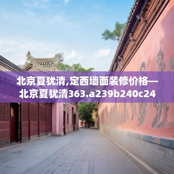 北京夏犹清,定西墙面装修价格—北京夏犹清363.a239b240c243fgy.250uyk